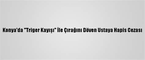 K­o­n­y­a­­d­a­ ­­T­r­i­g­e­r­ ­K­a­y­ı­ş­ı­­ ­İ­l­e­ ­Ç­ı­r­a­ğ­ı­n­ı­ ­D­ö­v­e­n­ ­U­s­t­a­y­a­ ­H­a­p­i­s­ ­C­e­z­a­s­ı­